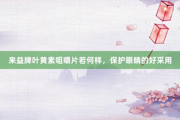 来益牌叶黄素咀嚼片若何样，保护眼睛的好采用