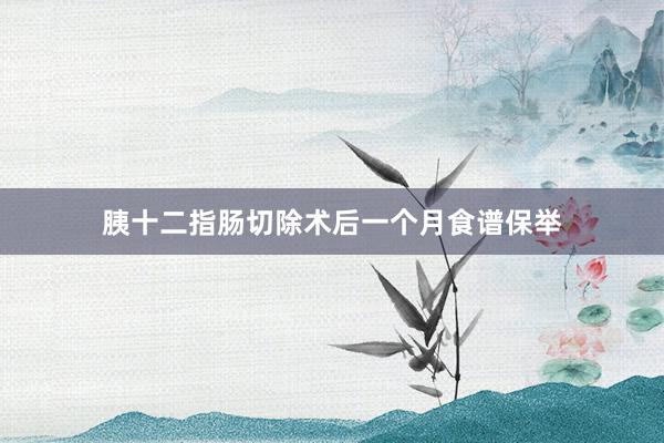 胰十二指肠切除术后一个月食谱保举