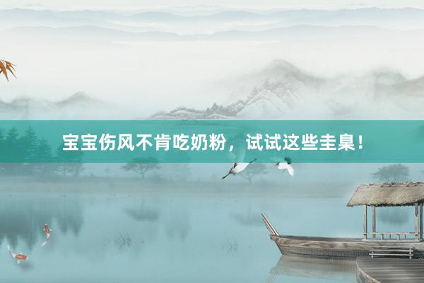 宝宝伤风不肯吃奶粉，试试这些圭臬！