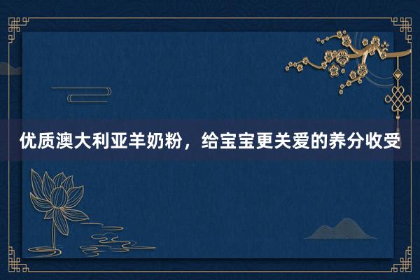 优质澳大利亚羊奶粉，给宝宝更关爱的养分收受