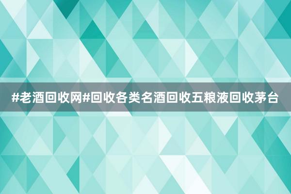 #老酒回收网#回收各类名酒回收五粮液回收茅台