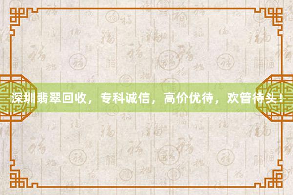 深圳翡翠回收，专科诚信，高价优待，欢管待头！