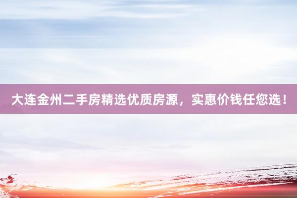 大连金州二手房精选优质房源，实惠价钱任您选！