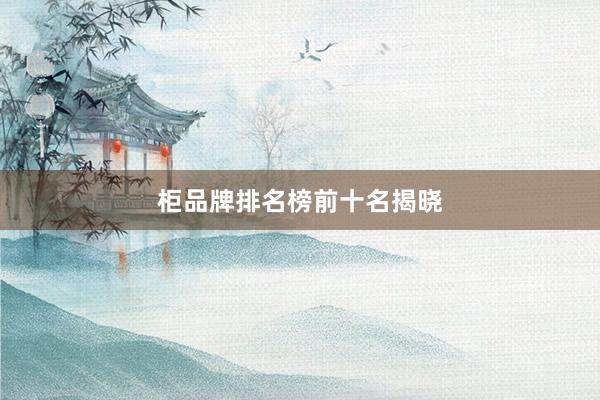 柜品牌排名榜前十名揭晓