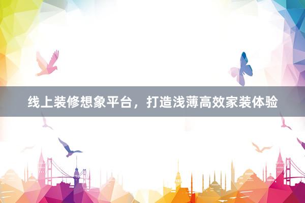 线上装修想象平台，打造浅薄高效家装体验