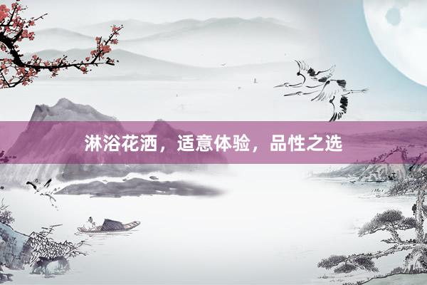 淋浴花洒，适意体验，品性之选