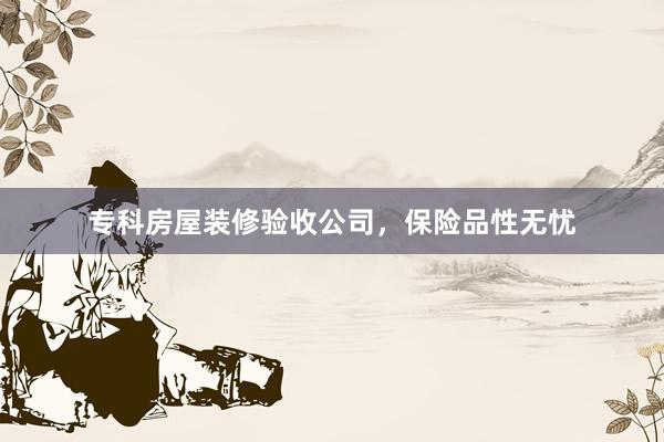 专科房屋装修验收公司，保险品性无忧