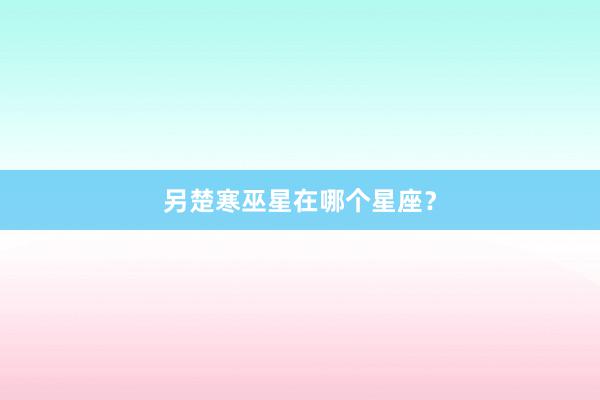 另楚寒巫星在哪个星座？