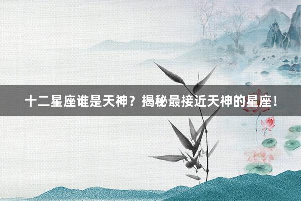 十二星座谁是天神？揭秘最接近天神的星座！