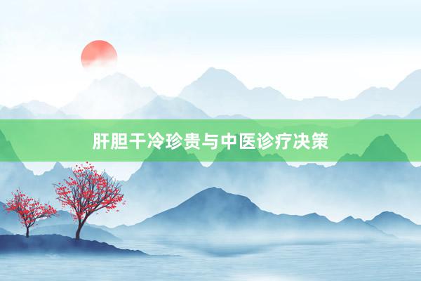 肝胆干冷珍贵与中医诊疗决策