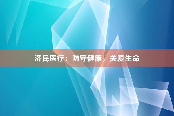 济民医疗：防守健康，关爱生命