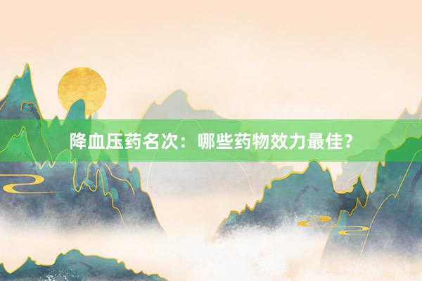 降血压药名次：哪些药物效力最佳？