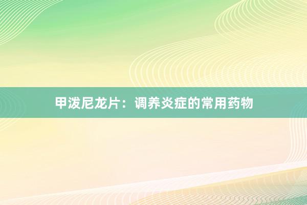 甲泼尼龙片：调养炎症的常用药物