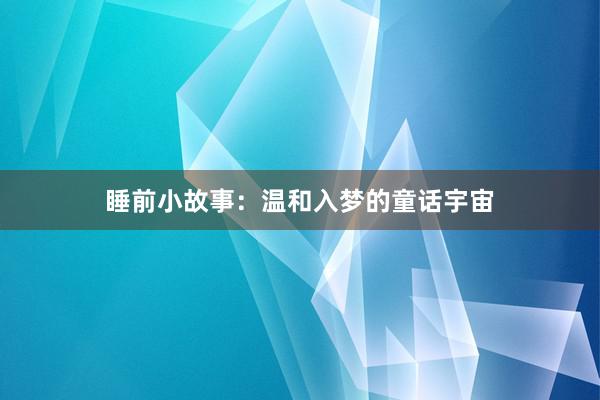 睡前小故事:温和入梦的童话宇宙